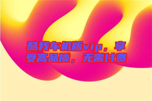酷我車機(jī)版vip，享受高品質(zhì)，無需付費(fèi)