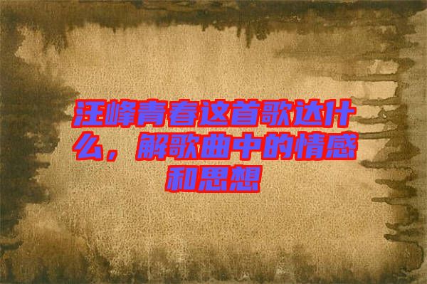 汪峰青春這首歌達(dá)什么，解歌曲中的情感和思想