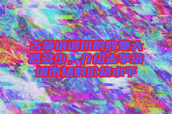 古箏培訓(xùn)班的收費(fèi)大概多少，介紹古箏培訓(xùn)市場(chǎng)的價(jià)格水平