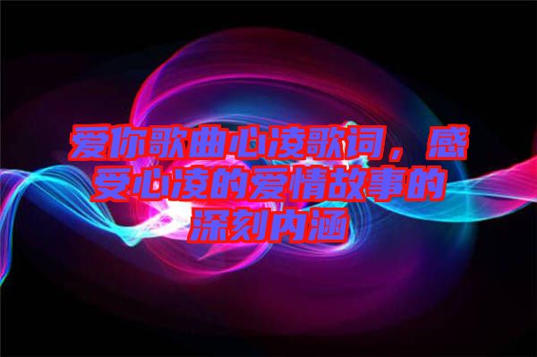 愛你歌曲心凌歌詞，感受心凌的愛情故事的深刻內(nèi)涵