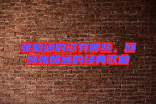 張韶涵的歌有哪些，回顧張韶涵的經(jīng)典歌曲