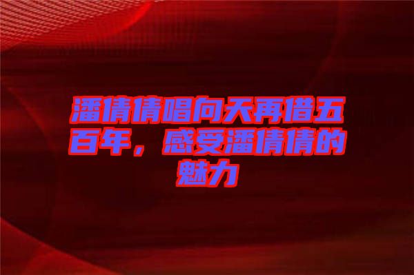潘倩倩唱向天再借五百年，感受潘倩倩的魅力