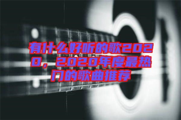 有什么好聽的歌2020，2020年度最熱門的歌曲推薦