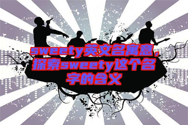 sweety英文名寓意，探索sweety這個(gè)名字的含義