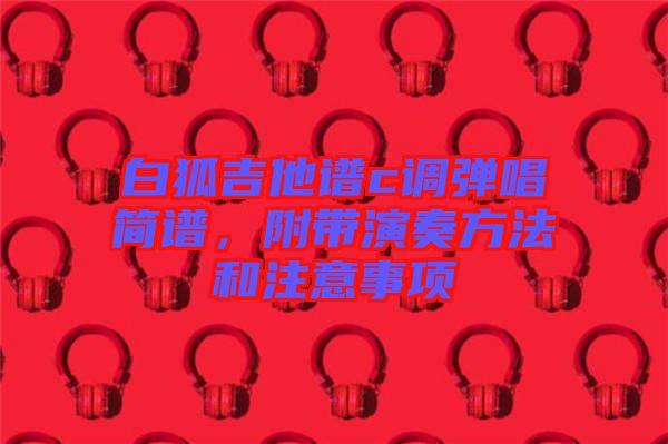白狐吉他譜c調(diào)彈唱簡譜，附帶演奏方法和注意事項