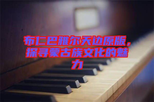 布仁巴雅爾天邊原版，探尋蒙古族文化的魅力