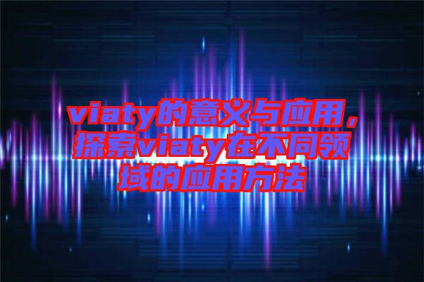 viaty的意義與應(yīng)用，探索viaty在不同領(lǐng)域的應(yīng)用方法
