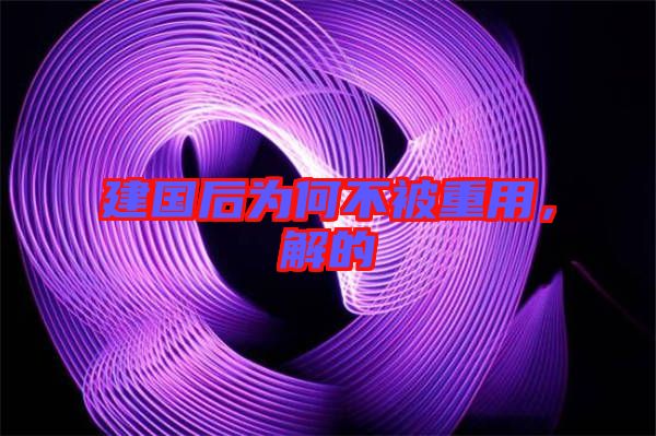 建國后為何不被重用，解的