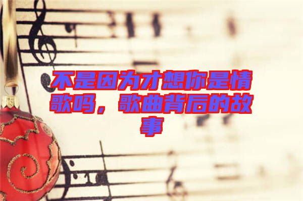 不是因為才想你是情歌嗎，歌曲背后的故事