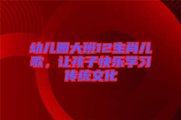 幼兒園大班12生肖兒歌，讓孩子快樂學(xué)習(xí)傳統(tǒng)文化
