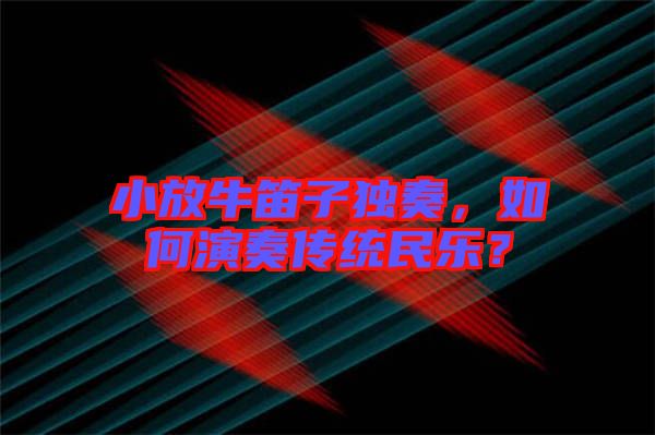 小放牛笛子獨(dú)奏，如何演奏傳統(tǒng)民樂(lè)？