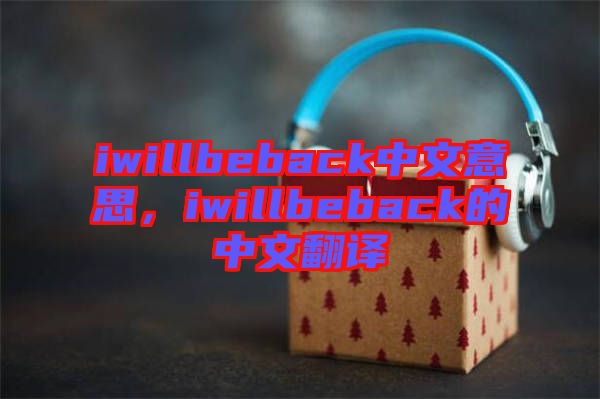 iwillbeback中文意思，iwillbeback的中文翻譯