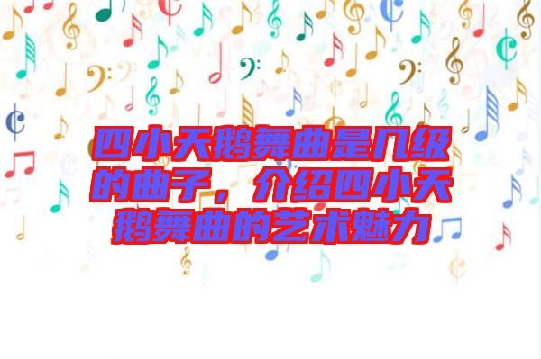 四小天鵝舞曲是幾級(jí)的曲子，介紹四小天鵝舞曲的藝術(shù)魅力