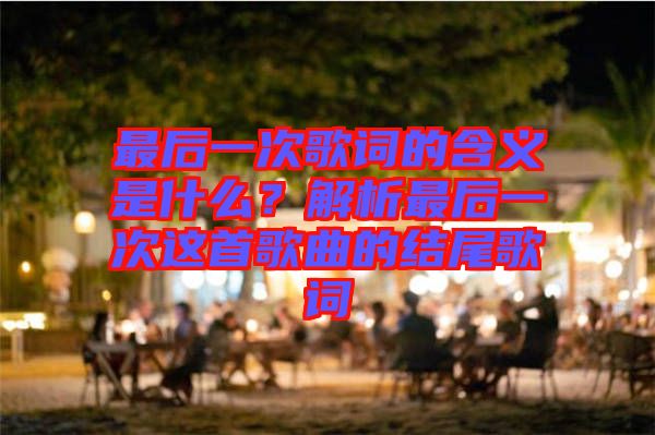 最后一次歌詞的含義是什么？解析最后一次這首歌曲的結尾歌詞
