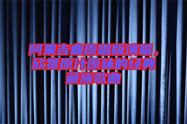 阿果吉曲原唱版演唱，欣賞原汁原味的經典藏族歌曲