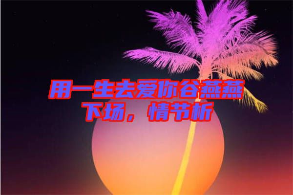 用一生去愛(ài)你谷燕燕下場(chǎng)，情節(jié)析