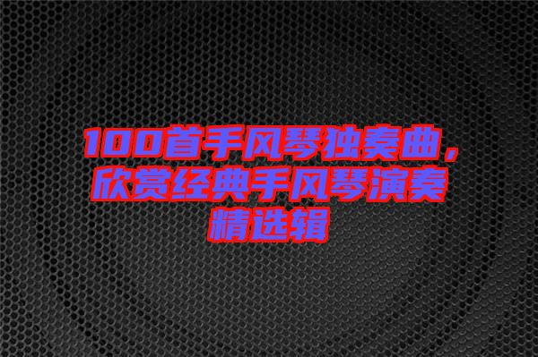 100首手風(fēng)琴獨(dú)奏曲，欣賞經(jīng)典手風(fēng)琴演奏精選輯