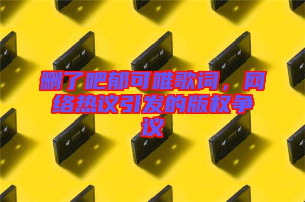 刪了吧郁可唯歌詞，網(wǎng)絡熱議引發(fā)的版權爭議