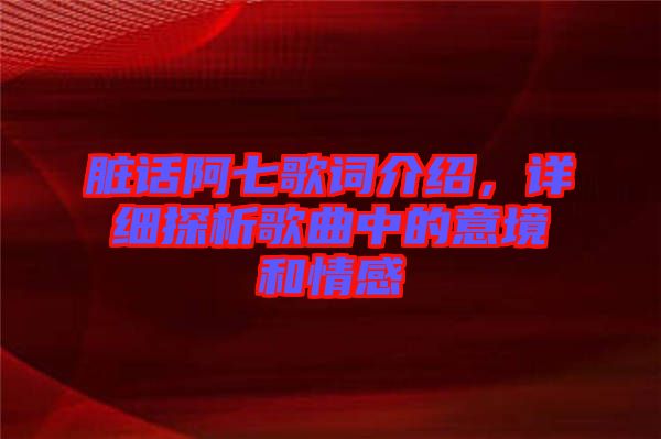 臟話阿七歌詞介紹，詳細探析歌曲中的意境和情感