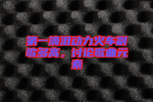 第一滴淚動(dòng)力火車副歌多高，討論歌曲元素