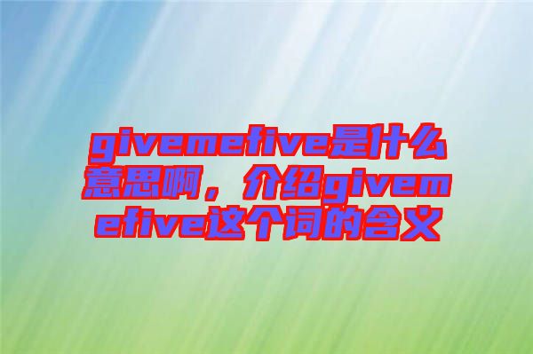 givemefive是什么意思啊，介紹givemefive這個(gè)詞的含義