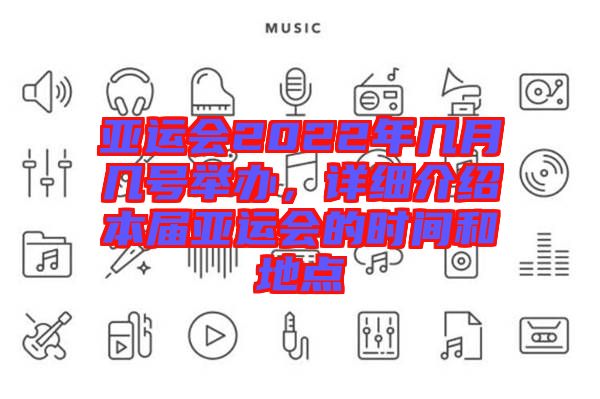 亞運(yùn)會(huì)2022年幾月幾號(hào)舉辦，詳細(xì)介紹本屆亞運(yùn)會(huì)的時(shí)間和地點(diǎn)
