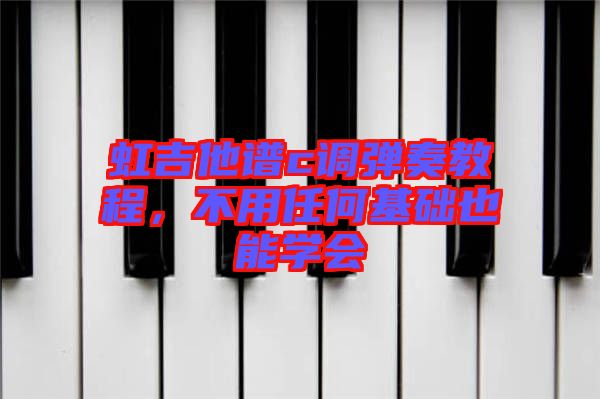 虹吉他譜c調(diào)彈奏教程，不用任何基礎(chǔ)也能學(xué)會(huì)