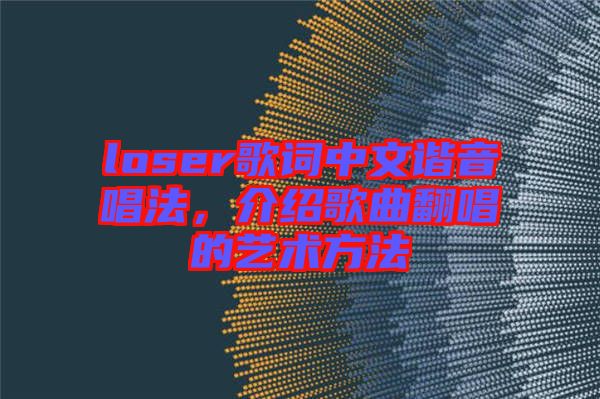 loser歌詞中文諧音唱法，介紹歌曲翻唱的藝術(shù)方法