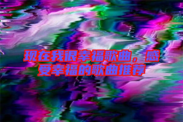 現(xiàn)在我很幸福歌曲，感受幸福的歌曲推薦