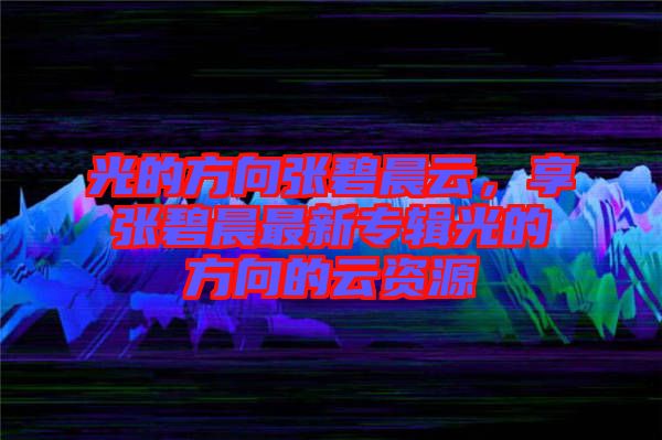 光的方向張碧晨云，享張碧晨最新專輯光的方向的云資源
