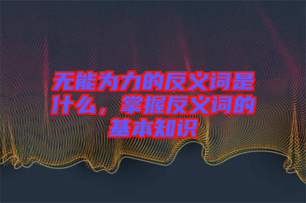無能為力的反義詞是什么，掌握反義詞的基本知識