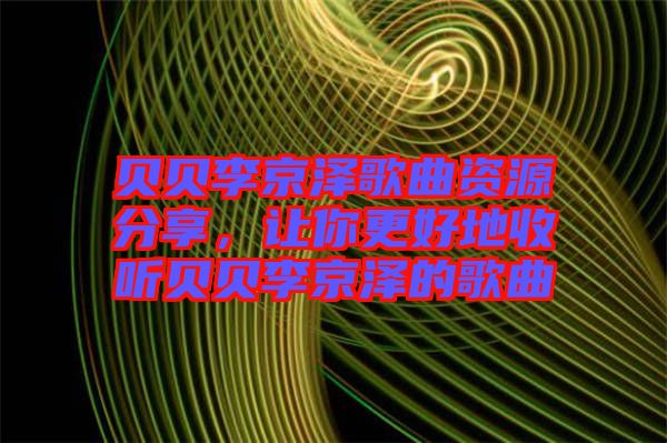 貝貝李京澤歌曲資源分享，讓你更好地收聽貝貝李京澤的歌曲