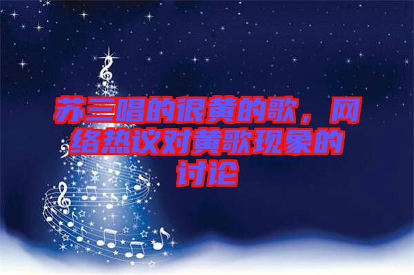 蘇三唱的很黃的歌，網(wǎng)絡(luò)熱議對(duì)黃歌現(xiàn)象的討論