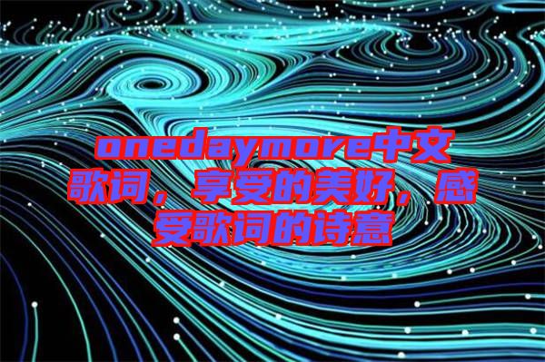 onedaymore中文歌詞，享受的美好，感受歌詞的詩意