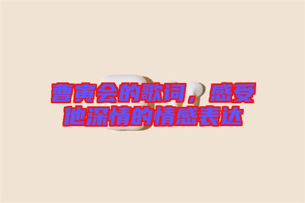 曹寅會(huì)的歌詞，感受他深情的情感表達(dá)