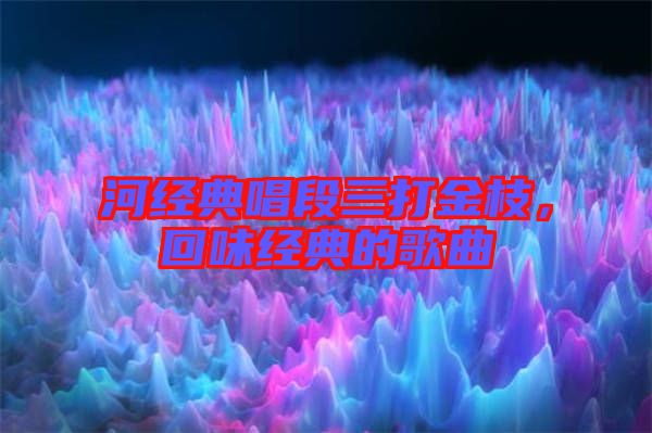 河經(jīng)典唱段三打金枝，回味經(jīng)典的歌曲