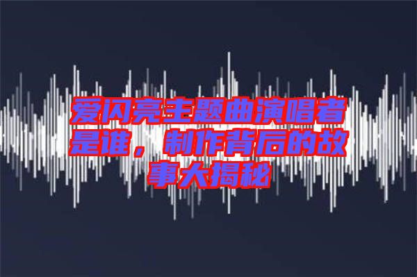 愛閃亮主題曲演唱者是誰，制作背后的故事大揭秘