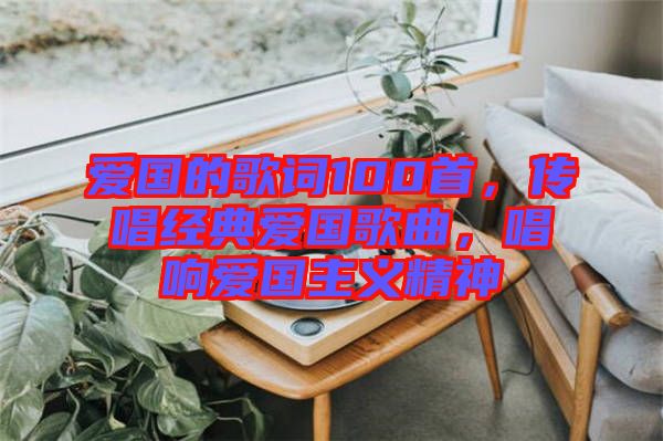 愛(ài)國(guó)的歌詞100首，傳唱經(jīng)典愛(ài)國(guó)歌曲，唱響愛(ài)國(guó)主義精神