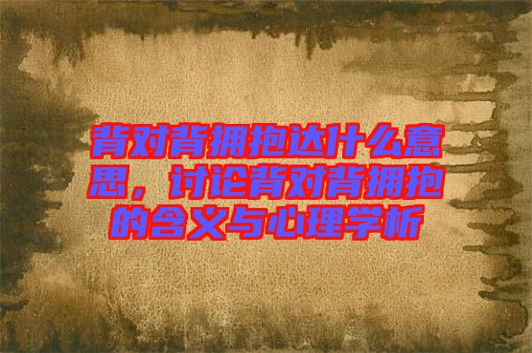 背對(duì)背擁抱達(dá)什么意思，討論背對(duì)背擁抱的含義與心理學(xué)析