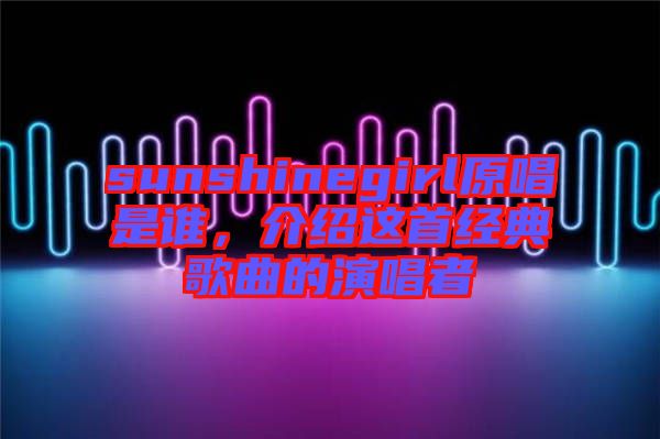 sunshinegirl原唱是誰(shuí)，介紹這首經(jīng)典歌曲的演唱者