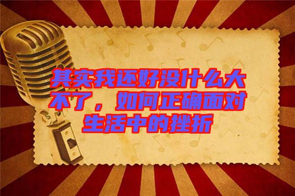 其實(shí)我還好沒什么大不了，如何正確面對生活中的挫折