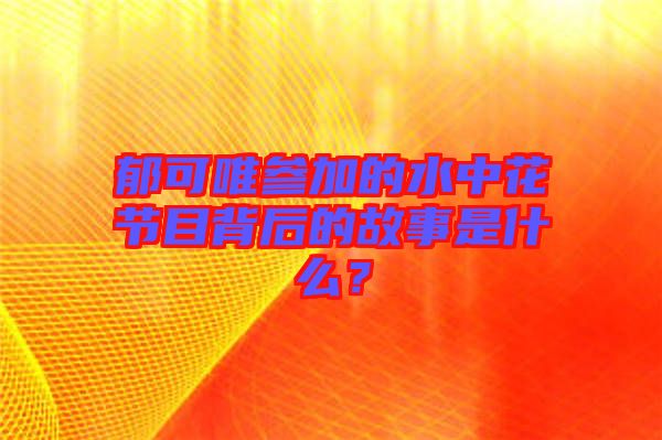 郁可唯參加的水中花節(jié)目背后的故事是什么？