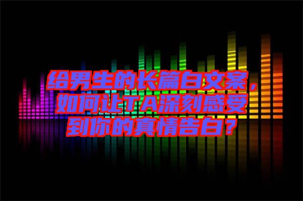 給男生的長篇白文案，如何讓TA深刻感受到你的真情告白？