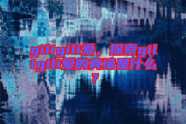 giligili愛，探索giligili愛的真諦是什么？