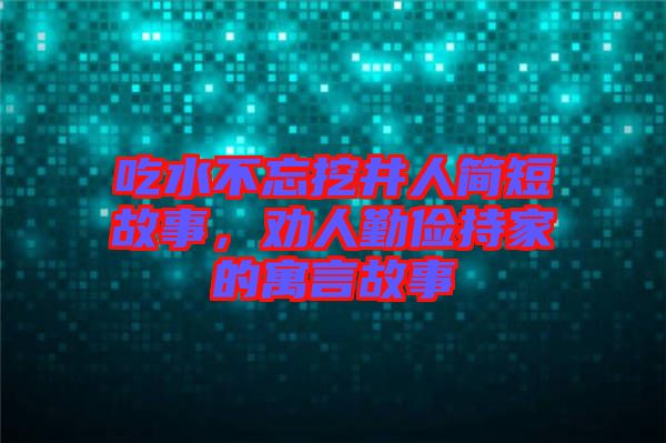 吃水不忘挖井人簡短故事，勸人勤儉持家的寓言故事