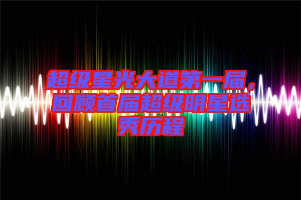 超級星光大道第一屆，回顧首屆超級明星選秀歷程