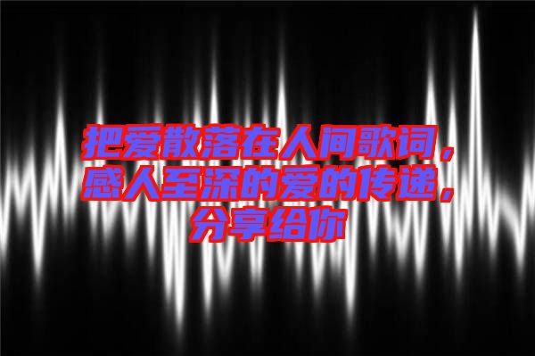 把愛散落在人間歌詞，感人至深的愛的傳遞，分享給你