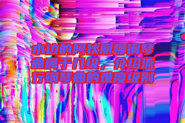 水邊的阿狄麗娜鋼琴曲屬于幾級，介紹流行鋼琴曲的難度級別