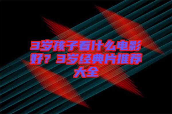 3歲孩子看什么電影好？3歲經(jīng)典片推薦大全
