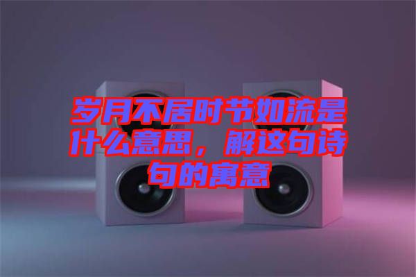 歲月不居時(shí)節(jié)如流是什么意思，解這句詩(shī)句的寓意